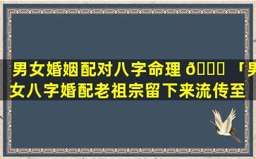 男女婚姻配对八字命理 🐕 「男女八字婚配老祖宗留下来流传至 🍁 今」